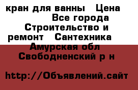 кран для ванны › Цена ­ 4 000 - Все города Строительство и ремонт » Сантехника   . Амурская обл.,Свободненский р-н